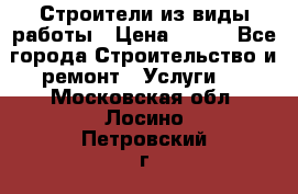 Строители из виды работы › Цена ­ 214 - Все города Строительство и ремонт » Услуги   . Московская обл.,Лосино-Петровский г.